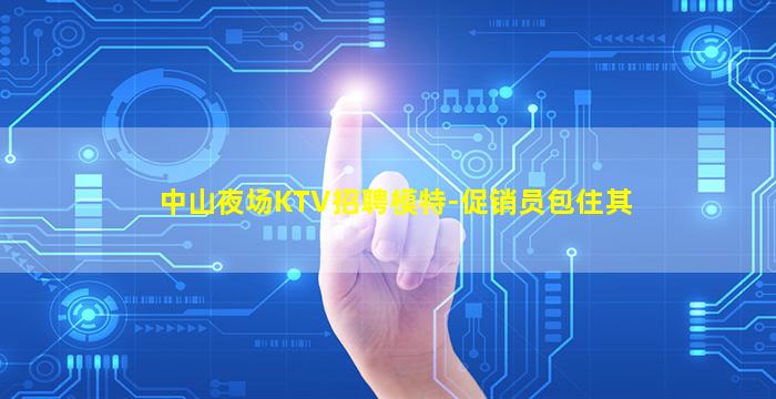 中山夜场KTV招聘模特-促销员包住其