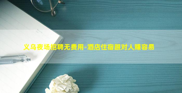 义乌夜场招聘无费用-酒店住宿跟对人赚容易