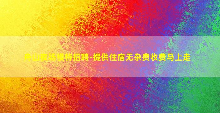 舟山夜场模特招聘-提供住宿无杂费收费马上走
