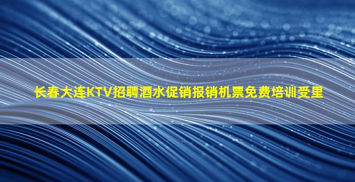 长春大连KTV招聘酒水促销报销机票免费培训受里